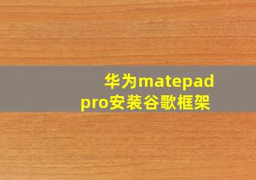 华为matepad pro安装谷歌框架